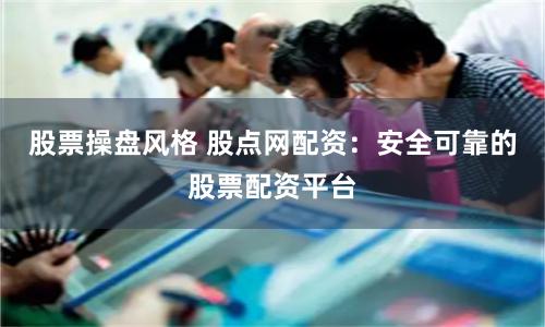 股票操盘风格 股点网配资：安全可靠的股票配资平台