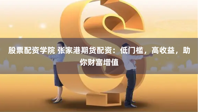 股票配资学院 张家港期货配资：低门槛，高收益，助你财富增值
