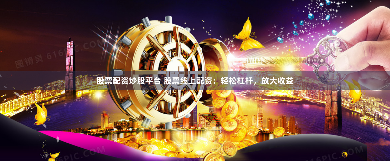 股票配资炒股平台 股票线上配资：轻松杠杆，放大收益