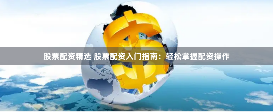 股票配资精选 股票配资入门指南：轻松掌握配资操作