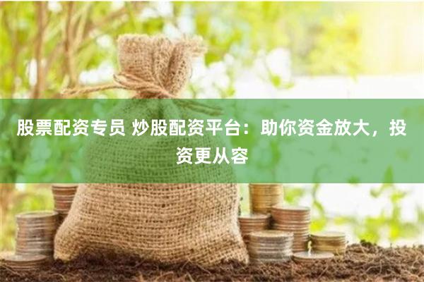 股票配资专员 炒股配资平台：助你资金放大，投资更从容