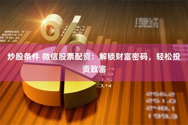 炒股条件 微信股票配资：解锁财富密码，轻松投资致富