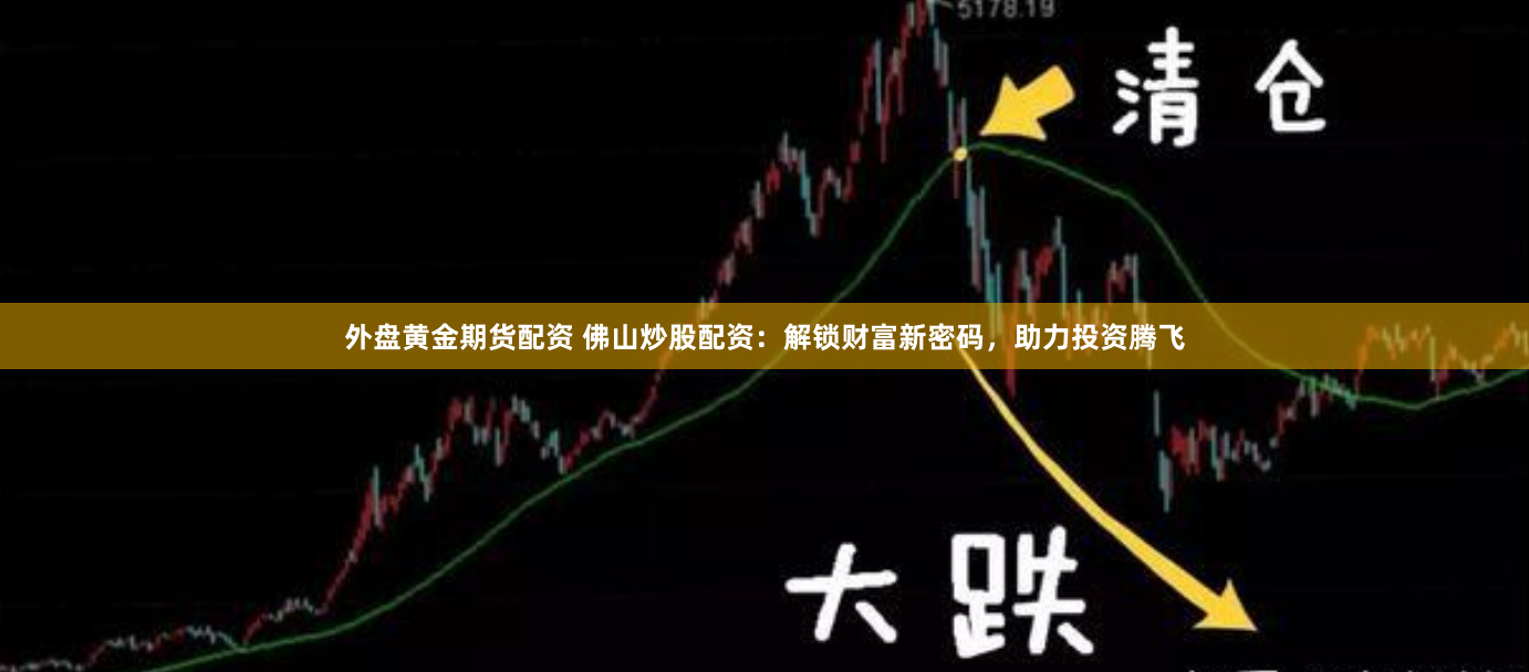 外盘黄金期货配资 佛山炒股配资：解锁财富新密码，助力投资腾飞