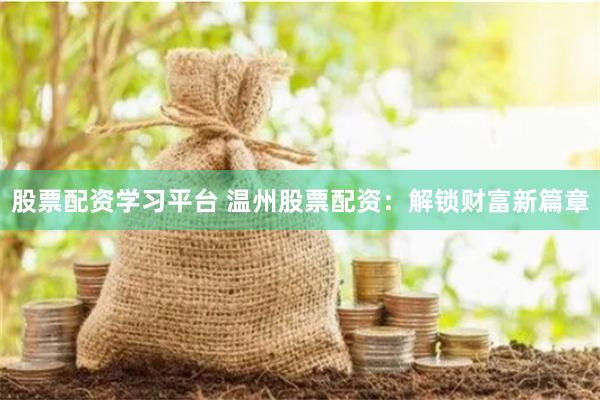 股票配资学习平台 温州股票配资：解锁财富新篇章