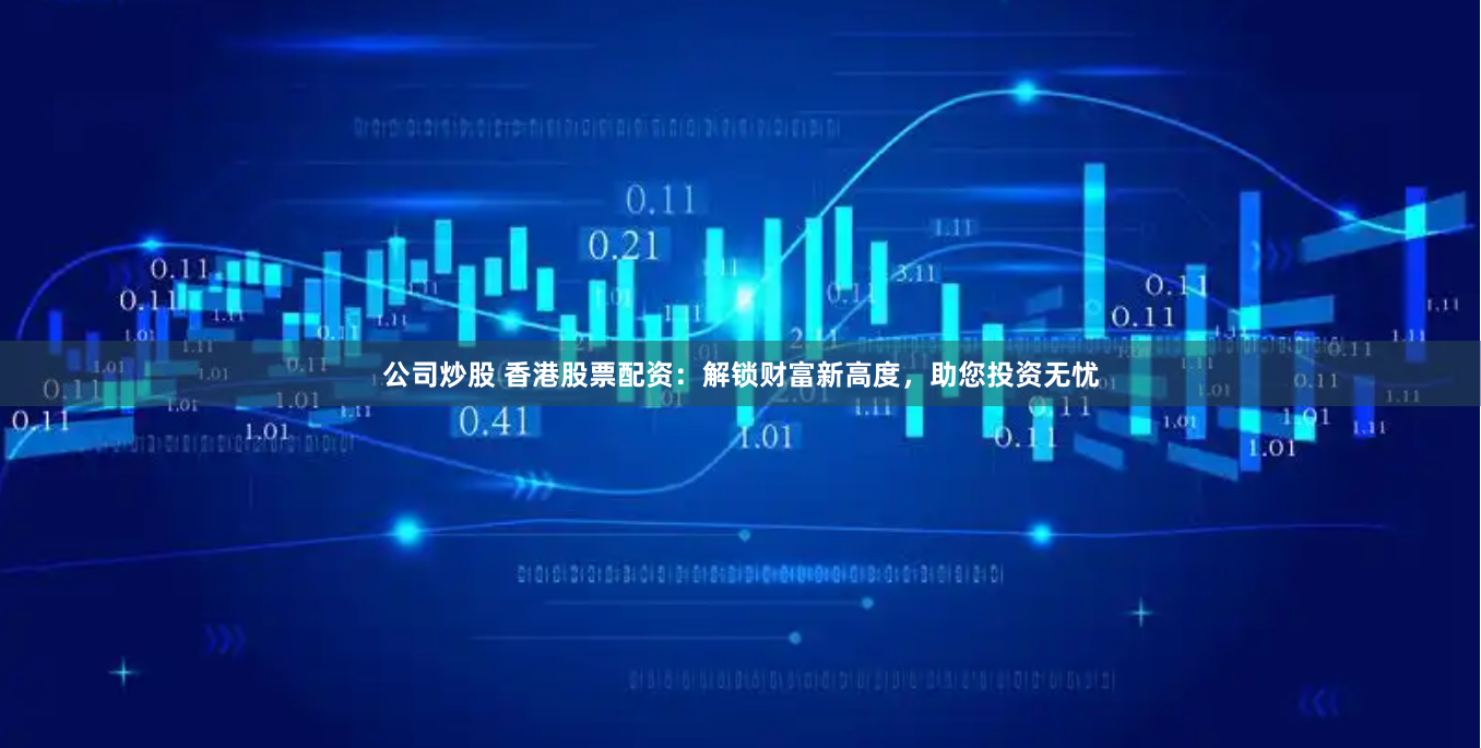 公司炒股 香港股票配资：解锁财富新高度，助您投资无忧
