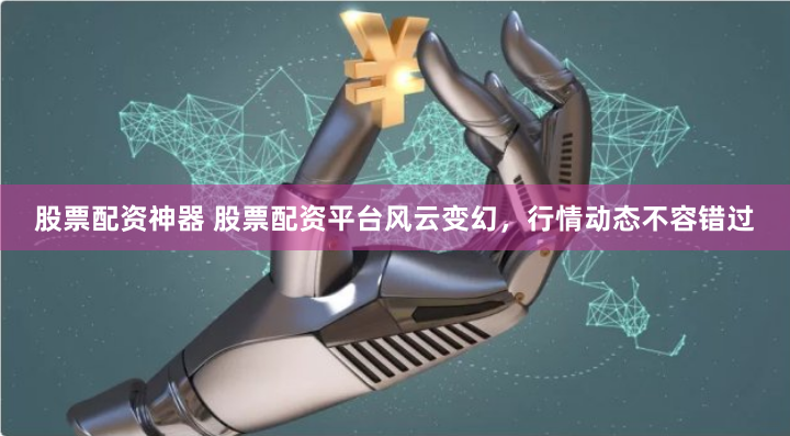 股票配资神器 股票配资平台风云变幻，行情动态不容错过