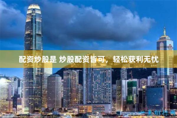 配资炒股是 炒股配资皆可，轻松获利无忧