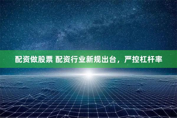 配资做股票 配资行业新规出台，严控杠杆率