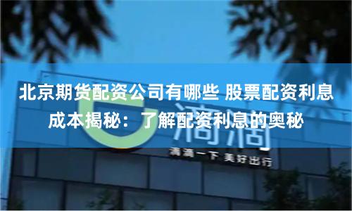 北京期货配资公司有哪些 股票配资利息成本揭秘：了解配资利息的奥秘