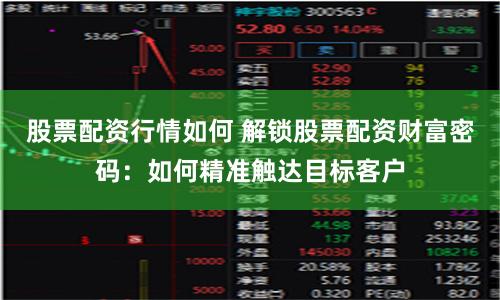 股票配资行情如何 解锁股票配资财富密码：如何精准触达目标客户