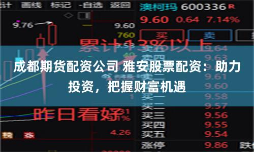 成都期货配资公司 雅安股票配资：助力投资，把握财富机遇