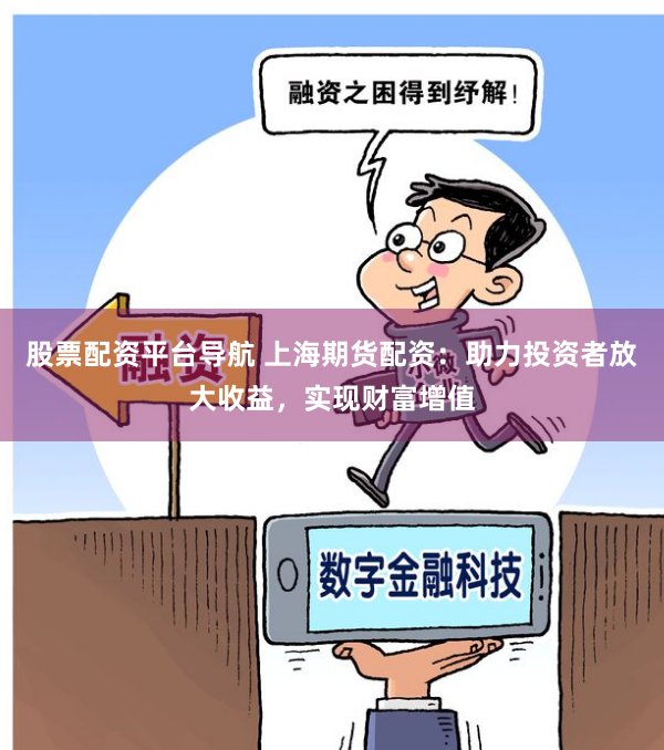 股票配资平台导航 上海期货配资：助力投资者放大收益，实现财富增值