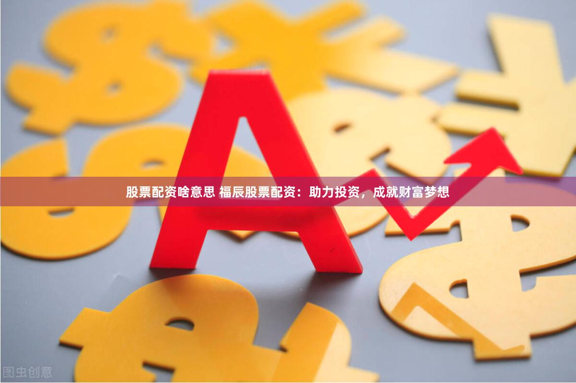 股票配资啥意思 福辰股票配资：助力投资，成就财富梦想