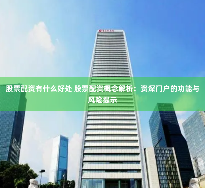 股票配资有什么好处 股票配资概念解析：资深门户的功能与风险提示