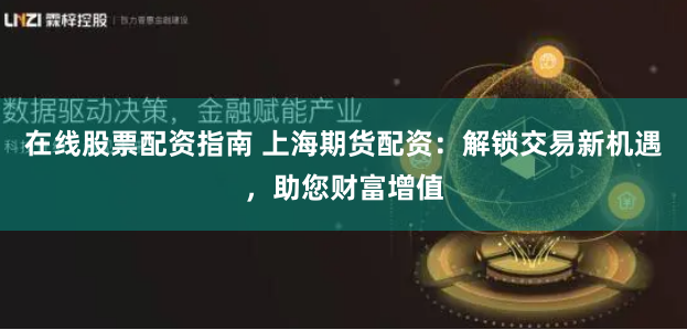 在线股票配资指南 上海期货配资：解锁交易新机遇，助您财富增值