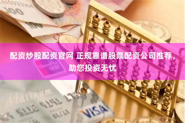 配资炒股配资官网 正规靠谱股票配资公司推荐,助您投资无忧